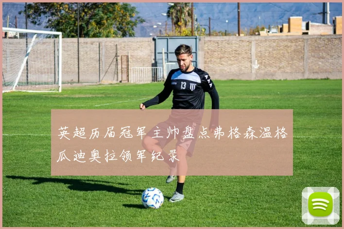 英超历届冠军主帅盘点弗格森温格瓜迪奥拉领军纪录