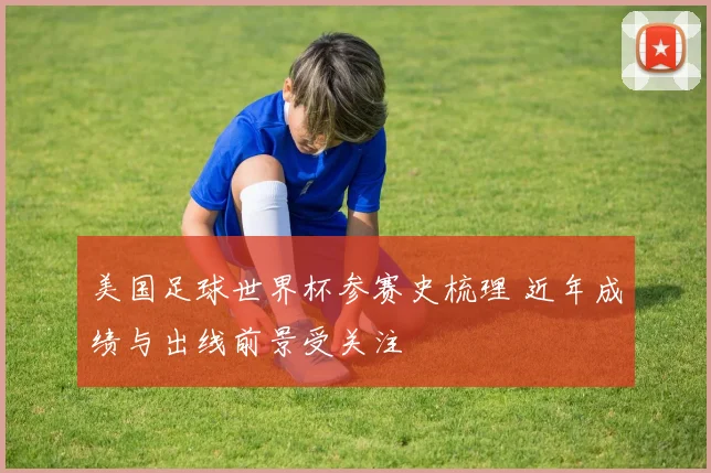 美国足球世界杯参赛史梳理 近年成绩与出线前景受关注
