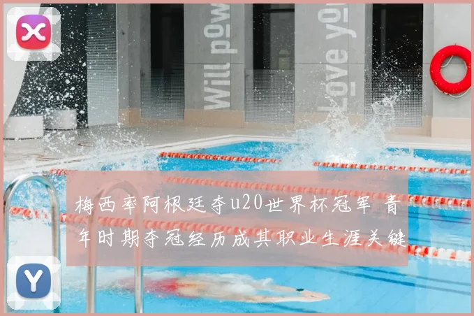 梅西率阿根廷夺u20世界杯冠军 青年时期夺冠经历成其职业生涯关键起点