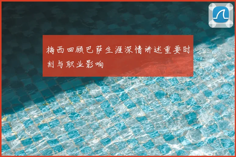 梅西回顾巴萨生涯深情讲述重要时刻与职业影响