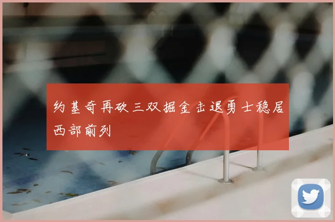 约基奇再砍三双掘金击退勇士稳居西部前列