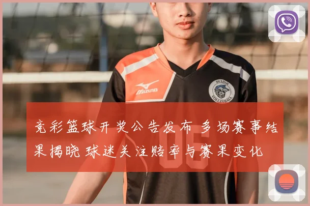 竞彩篮球开奖公告发布 多场赛事结果揭晓 球迷关注赔率与赛果变化