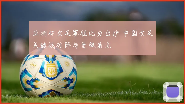 亚洲杯女足赛程比分出炉 中国女足关键战对阵与晋级看点