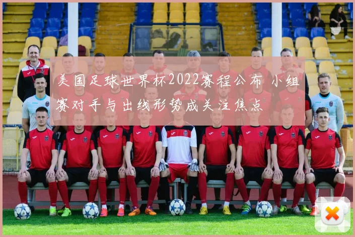 美国足球世界杯2022赛程公布 小组赛对手与出线形势成关注焦点