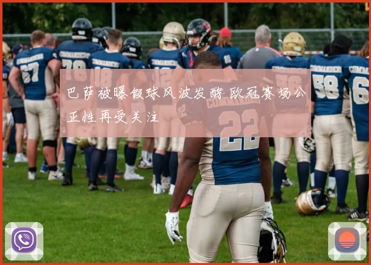 巴萨被曝假球风波发酵 欧冠赛场公正性再受关注