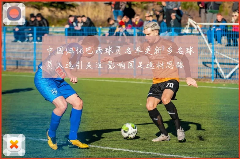 中国归化巴西球员名单更新 多名球员入选引关注 影响国足选材思路