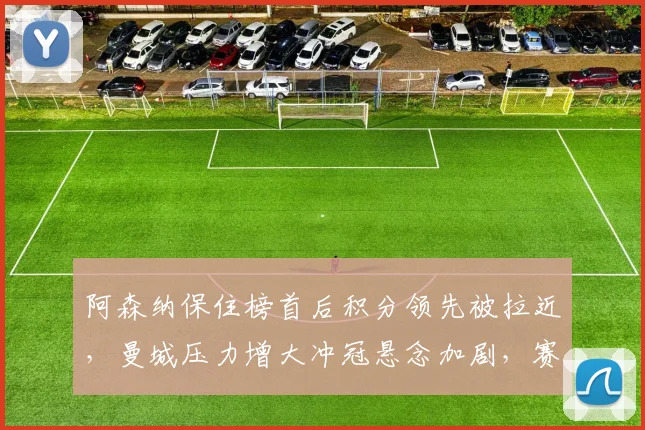 阿森纳保住榜首后积分领先被拉近，曼城压力增大冲冠悬念加剧，赛程考验