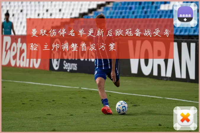 曼联伤停名单更新后欧冠备战受考验 主帅调整首发方案