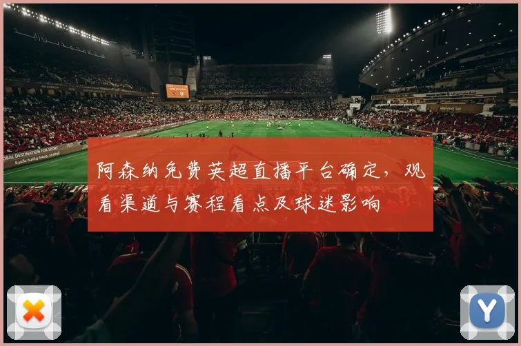 阿森纳免费英超直播平台确定，观看渠道与赛程看点及球迷影响