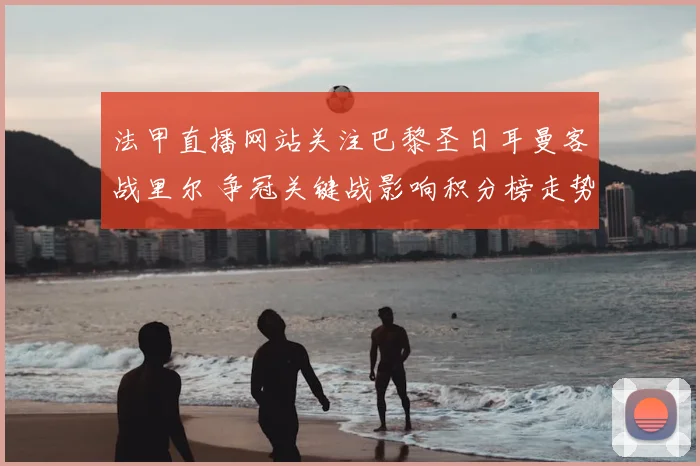 法甲直播网站关注巴黎圣日耳曼客战里尔 争冠关键战影响积分榜走势