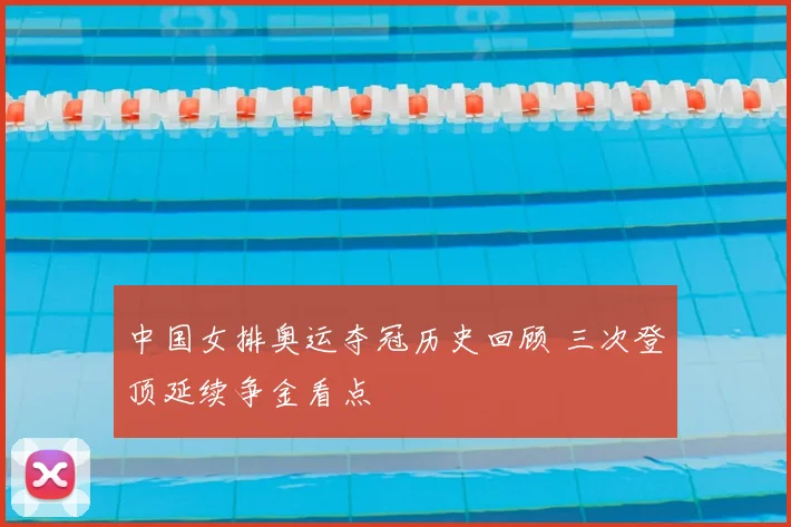 中国女排奥运夺冠历史回顾 三次登顶延续争金看点