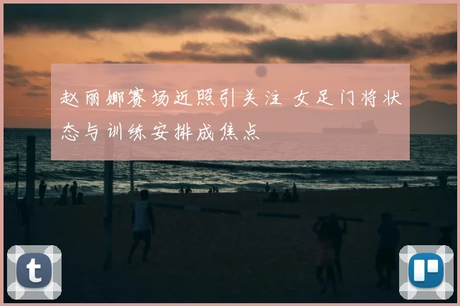 赵丽娜赛场近照引关注 女足门将状态与训练安排成焦点