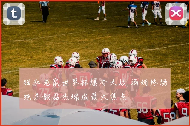 猫和老鼠世界杯爆冷大战 汤姆终场绝杀翻盘杰瑞成最大焦点