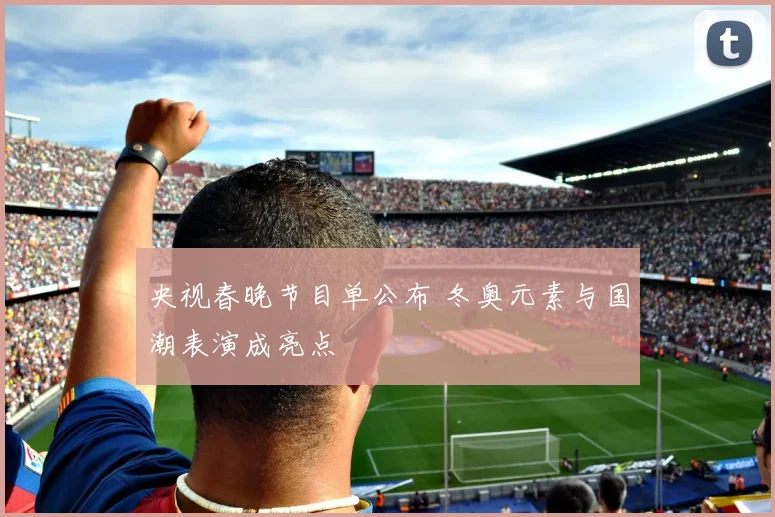 央视春晚节目单公布 冬奥元素与国潮表演成亮点