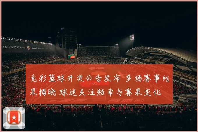 竞彩篮球开奖公告发布 多场赛事结果揭晓 球迷关注赔率与赛果变化