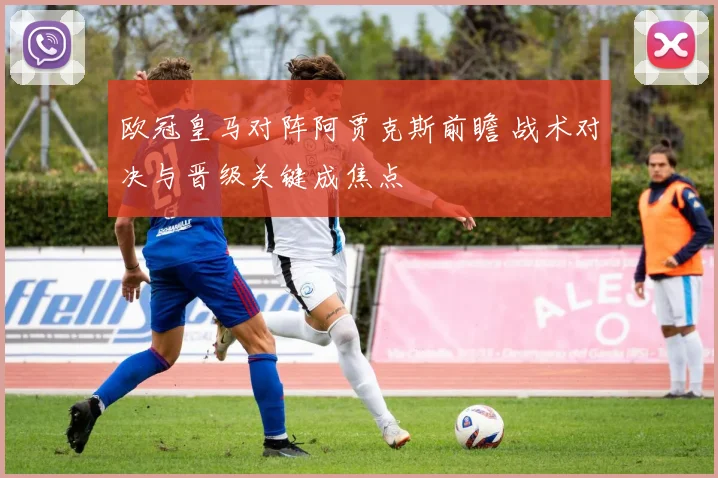 欧冠皇马对阵阿贾克斯前瞻 战术对决与晋级关键成焦点