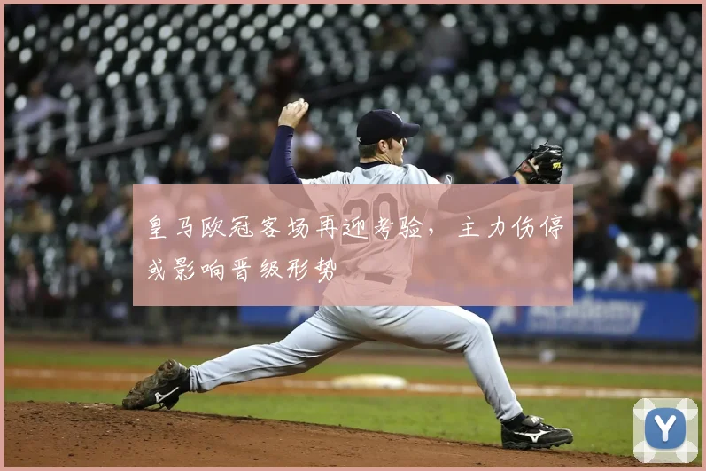 皇马欧冠客场再迎考验，主力伤停或影响晋级形势