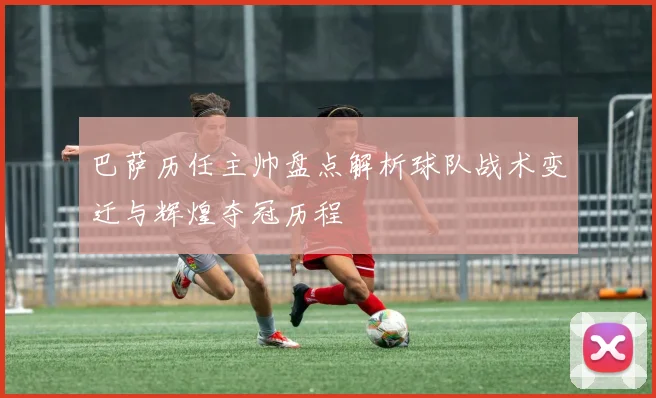 巴萨历任主帅盘点解析球队战术变迁与辉煌夺冠历程