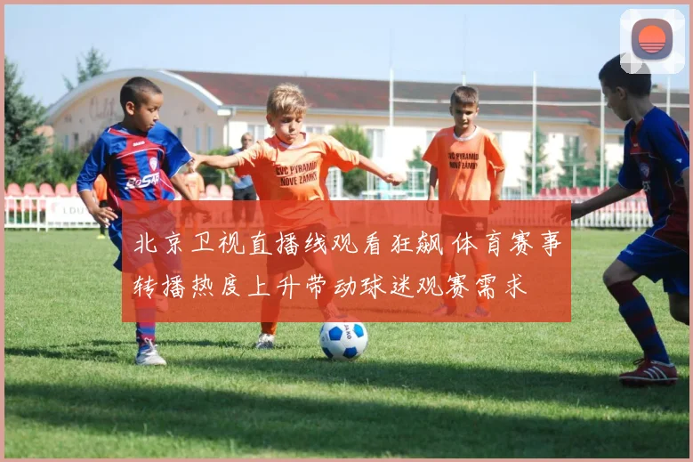 北京卫视直播线观看狂飙 体育赛事转播热度上升带动球迷观赛需求