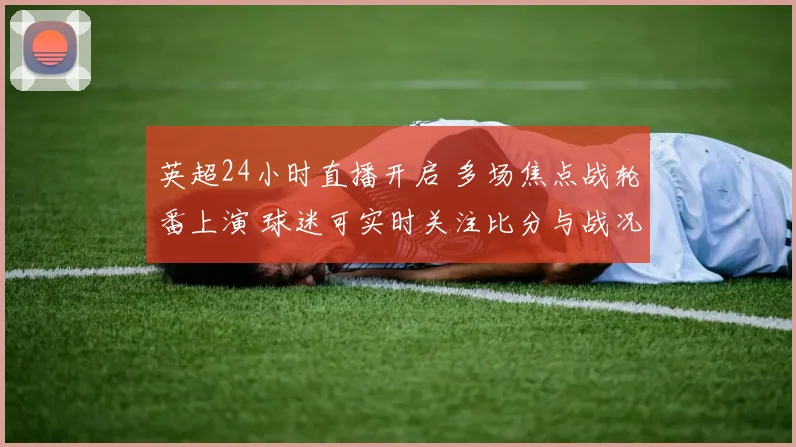 英超24小时直播开启 多场焦点战轮番上演 球迷可实时关注比分与战况