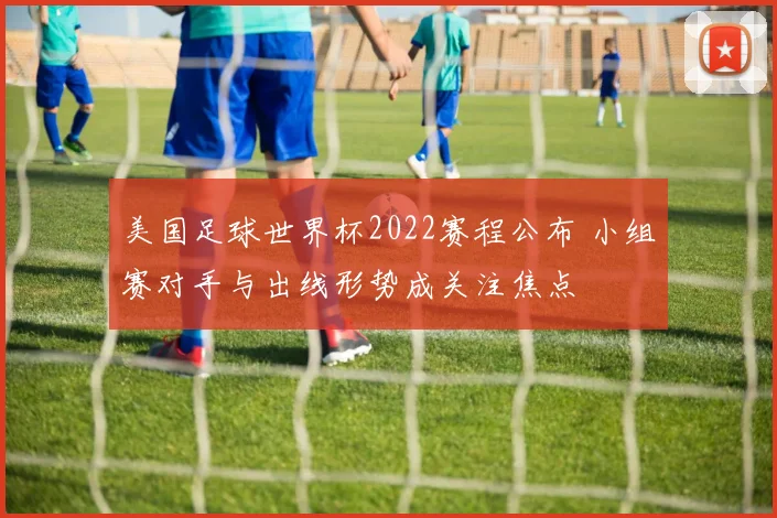 美国足球世界杯2022赛程公布 小组赛对手与出线形势成关注焦点