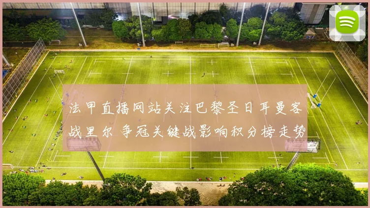 法甲直播网站关注巴黎圣日耳曼客战里尔 争冠关键战影响积分榜走势