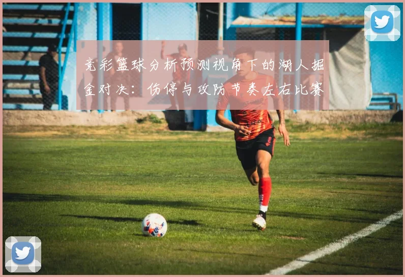 竞彩篮球分析预测视角下的湖人掘金对决：伤停与攻防节奏左右比赛结果