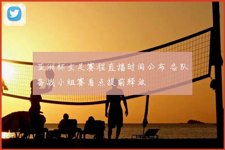 亚洲杯女足赛程直播时间公布 各队备战小组赛看点提前释放