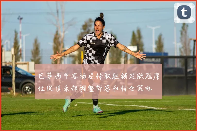 巴萨西甲客场逆转取胜锁定欧冠席位促俱乐部调整阵容和转会策略