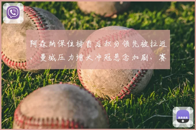 阿森纳保住榜首后积分领先被拉近，曼城压力增大冲冠悬念加剧，赛程考验