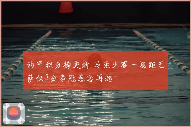西甲积分榜更新 马竞少赛一场距巴萨仅3分争冠悬念再起