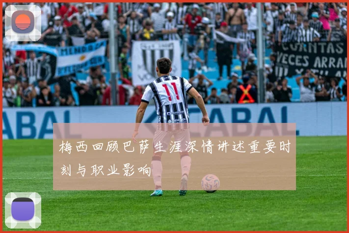 梅西回顾巴萨生涯深情讲述重要时刻与职业影响