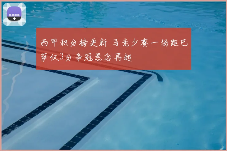 西甲积分榜更新 马竞少赛一场距巴萨仅3分争冠悬念再起