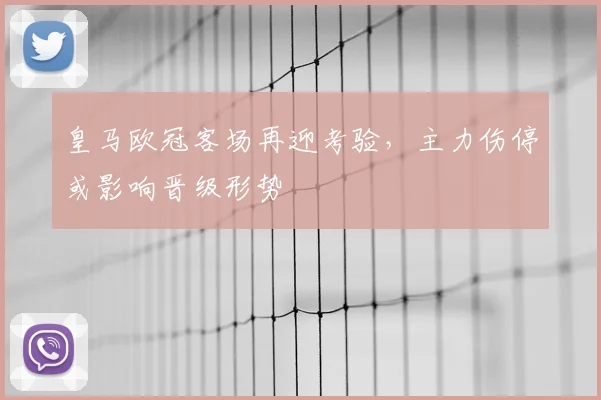 皇马欧冠客场再迎考验，主力伤停或影响晋级形势
