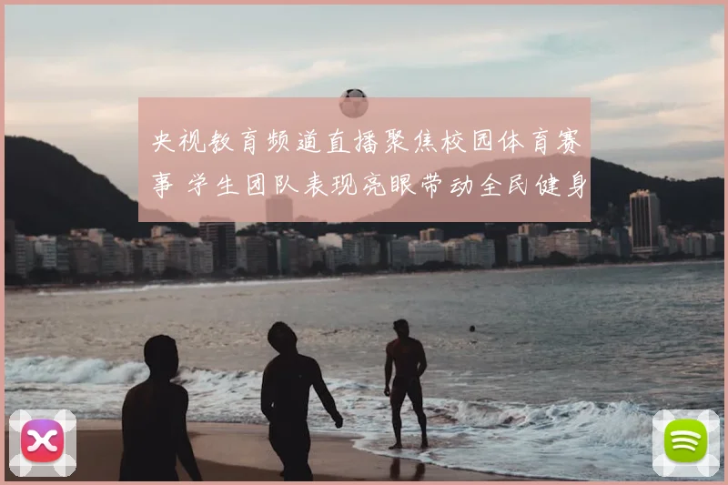 央视教育频道直播聚焦校园体育赛事 学生团队表现亮眼带动全民健身关注