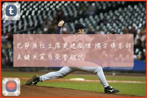 巴萨历任主席更迭梳理 揭示俱乐部关键决策与荣誉起伏