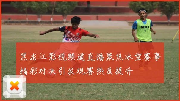 黑龙江影视频道直播聚焦冰雪赛事精彩对决引发观赛热度提升