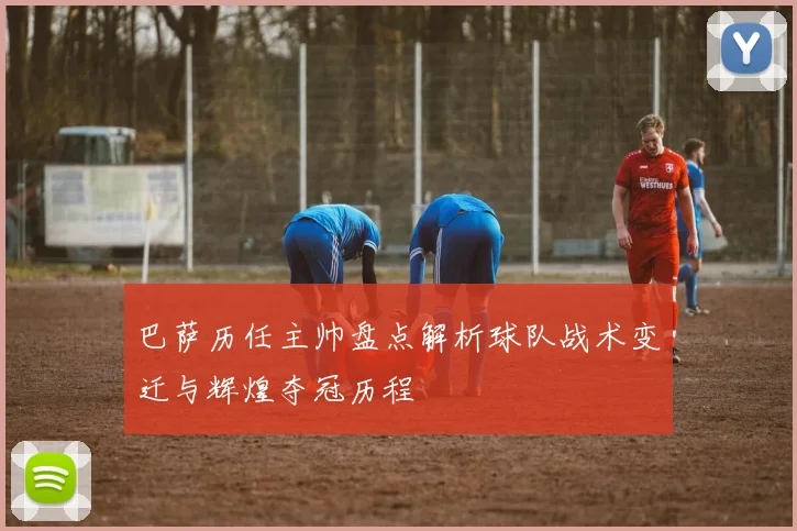 巴萨历任主帅盘点解析球队战术变迁与辉煌夺冠历程