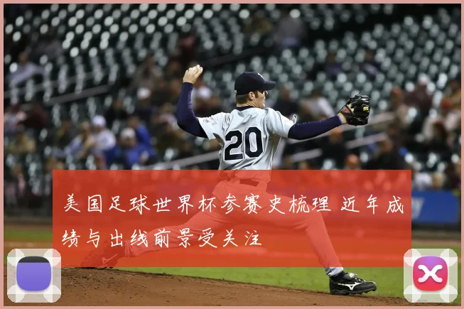 美国足球世界杯参赛史梳理 近年成绩与出线前景受关注