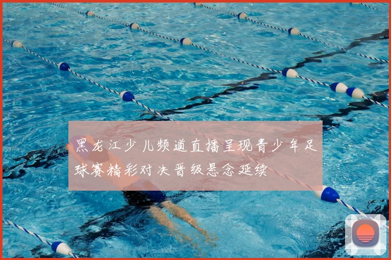 黑龙江少儿频道直播呈现青少年足球赛精彩对决晋级悬念延续