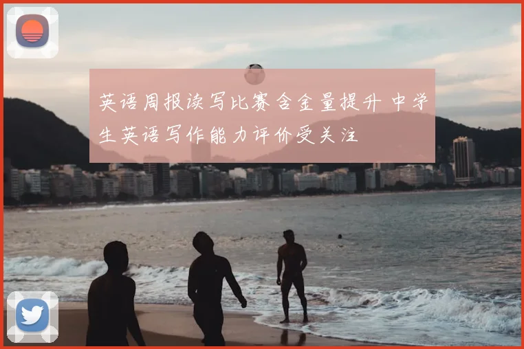 英语周报读写比赛含金量提升 中学生英语写作能力评价受关注