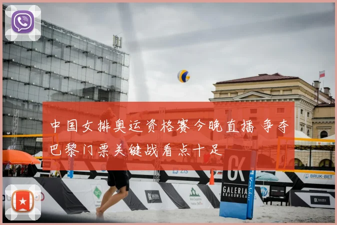 中国女排奥运资格赛今晚直播 争夺巴黎门票关键战看点十足