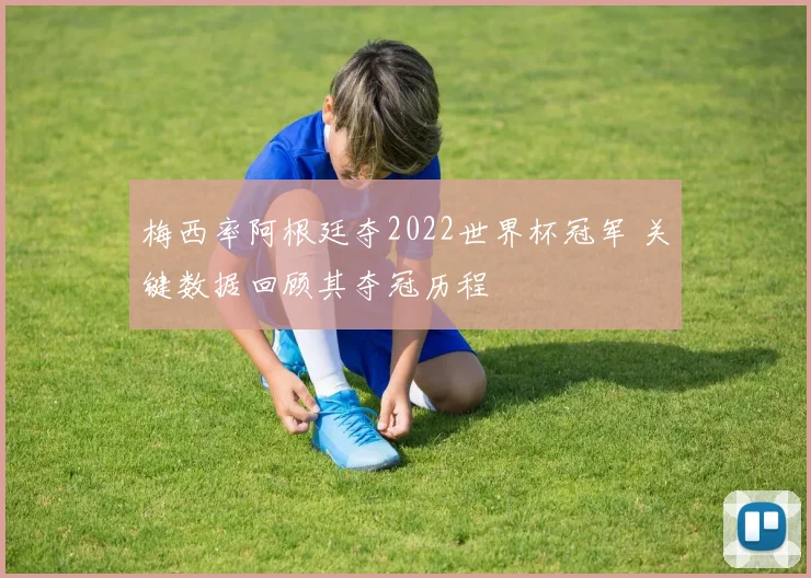 梅西率阿根廷夺2022世界杯冠军 关键数据回顾其夺冠历程